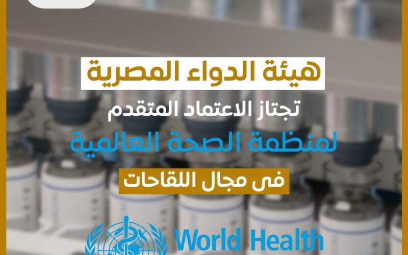 هيئة الدواء المصرية تجتاز الاعتماد المتقدم لمنظمة الصحة العالمية في مجال اللقاحات